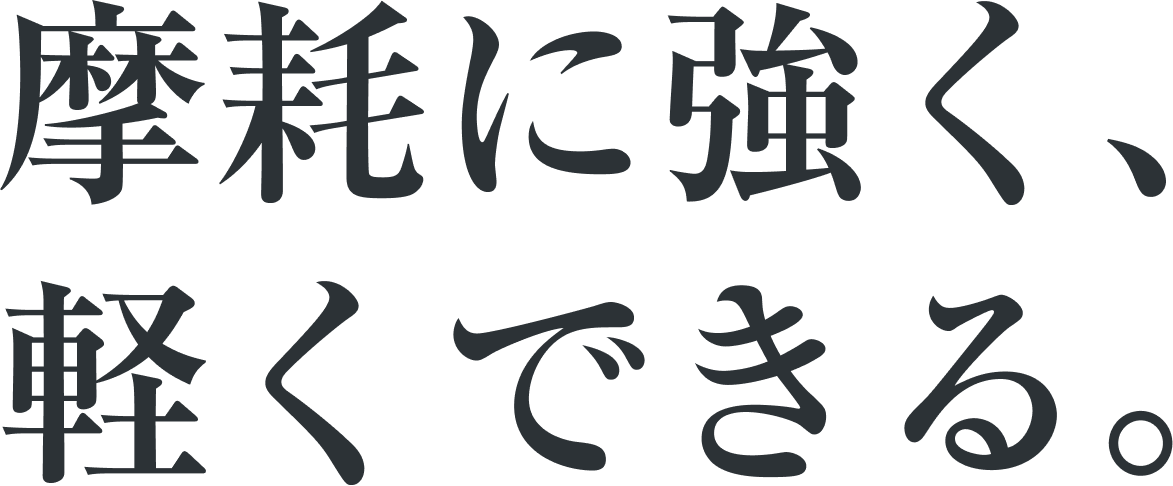 摩耗に強く、 軽くできる。