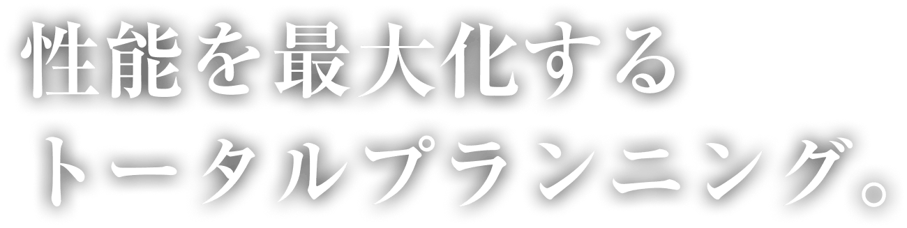 性能を最大化する トータルプランニング。